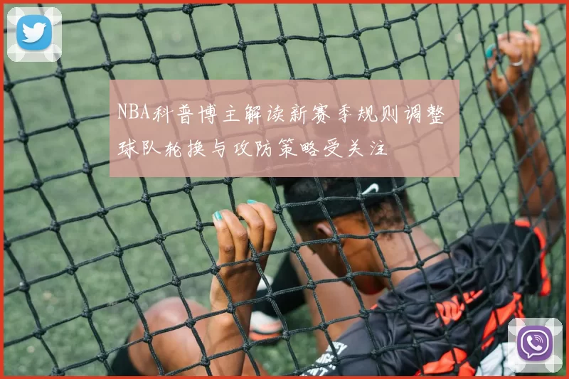 NBA科普博主解读新赛季规则调整 球队轮换与攻防策略受关注