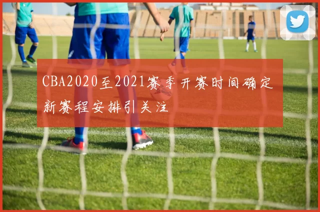 CBA2020至2021赛季开赛时间确定 新赛程安排引关注
