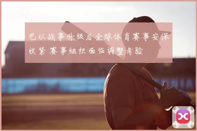 巴以战事升级后全球体育赛事安保收紧 赛事组织面临调整考验