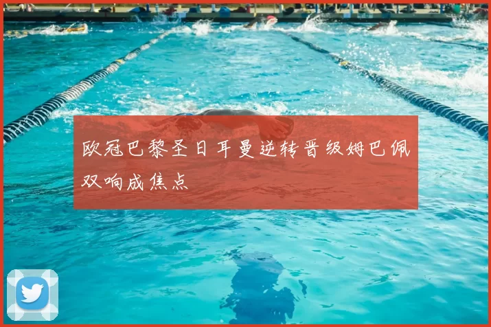 欧冠巴黎圣日耳曼逆转晋级姆巴佩双响成焦点
