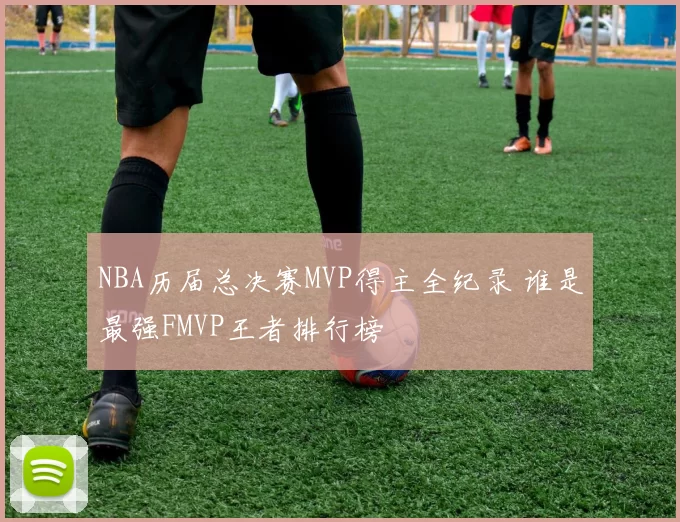 NBA历届总决赛MVP得主全纪录 谁是最强FMVP王者排行榜