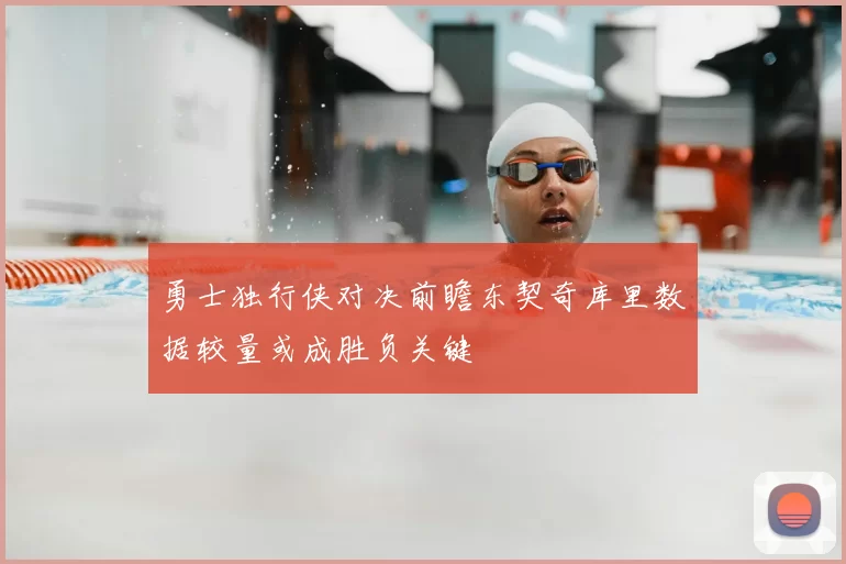 勇士独行侠对决前瞻东契奇库里数据较量或成胜负关键