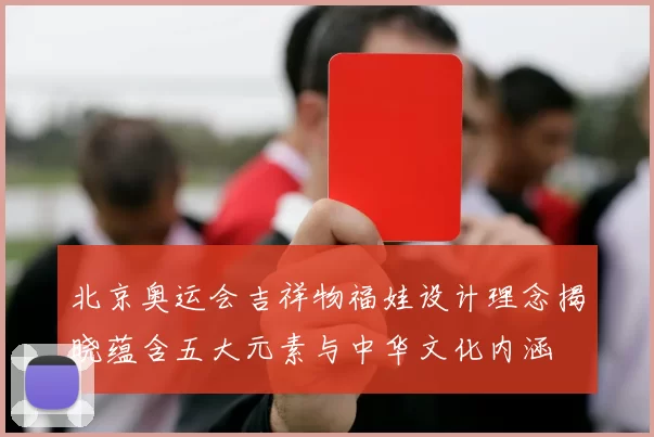 北京奥运会吉祥物福娃设计理念揭晓蕴含五大元素与中华文化内涵