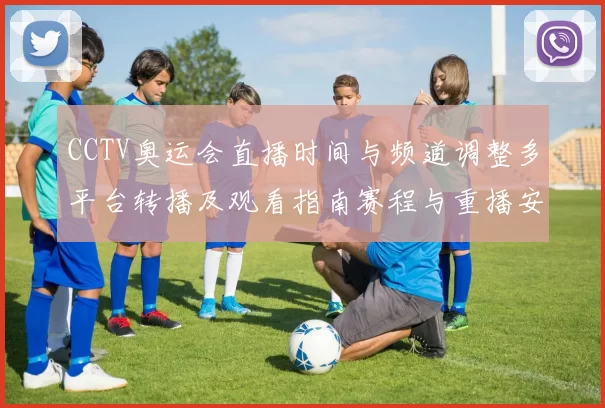 CCTV奥运会直播时间与频道调整多平台转播及观看指南赛程与重播安排