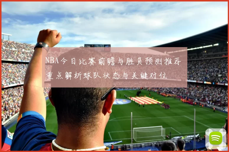 NBA今日比赛前瞻与胜负预测推荐 重点解析球队状态与关键对位