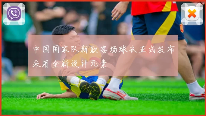 中国国家队新款客场球衣正式发布采用全新设计元素