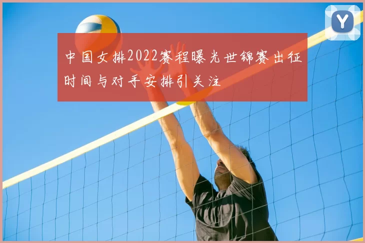 中国女排2022赛程曝光世锦赛出征时间与对手安排引关注