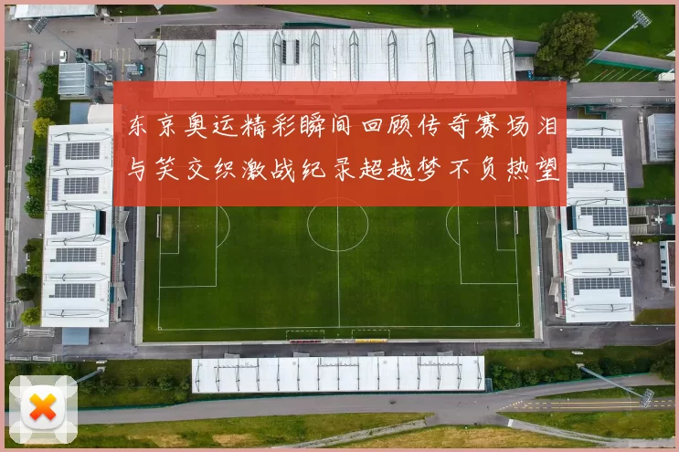 东京奥运精彩瞬间回顾传奇赛场泪与笑交织激战纪录超越梦不负热望