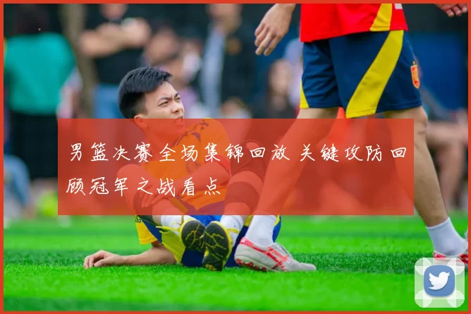 男篮决赛全场集锦回放 关键攻防回顾冠军之战看点