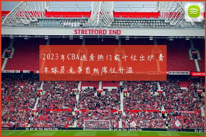 2023年CBA选秀热门前十位出炉 青年球员竞争首轮席位升温