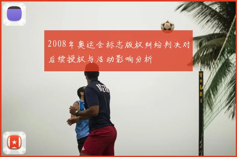 2008年奥运会标志版权纠纷判决对后续授权与活动影响分析