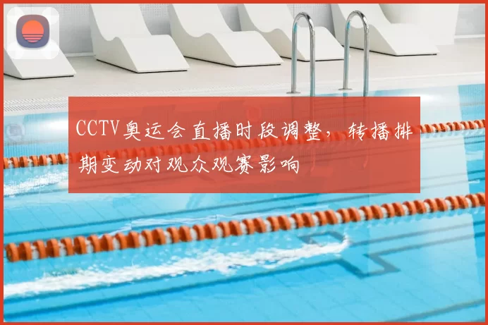 CCTV奥运会直播时段调整，转播排期变动对观众观赛影响
