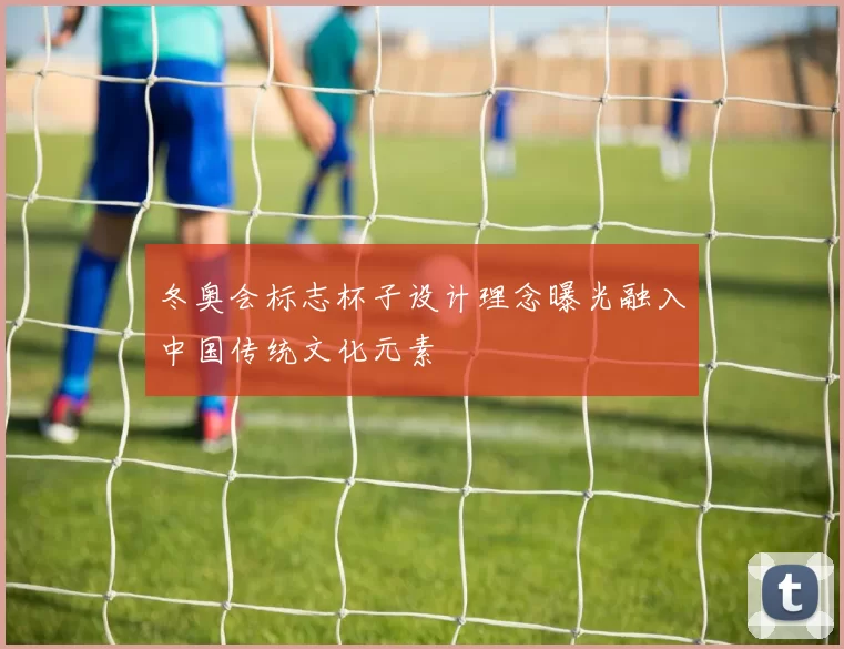 冬奥会标志杯子设计理念曝光融入中国传统文化元素