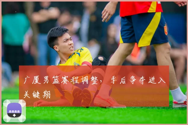 广厦男篮赛程调整，季后争夺进入关键期