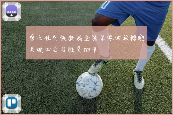 勇士独行侠激战全场录像回放揭晓关键回合与胜负细节