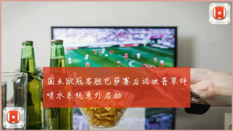 国米欧冠客胜巴萨赛后诺坎普草坪喷水系统意外启动
