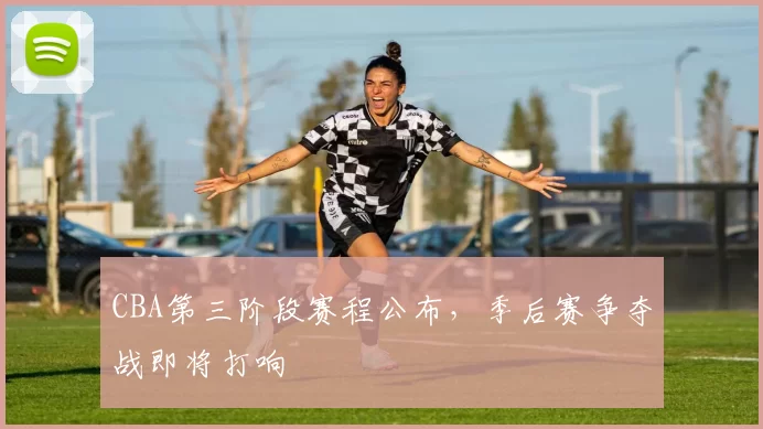 CBA第三阶段赛程公布，季后赛争夺战即将打响