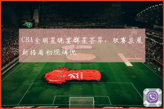 CBA全明星晚宴群星荟萃，联赛发展新格局初现端倪