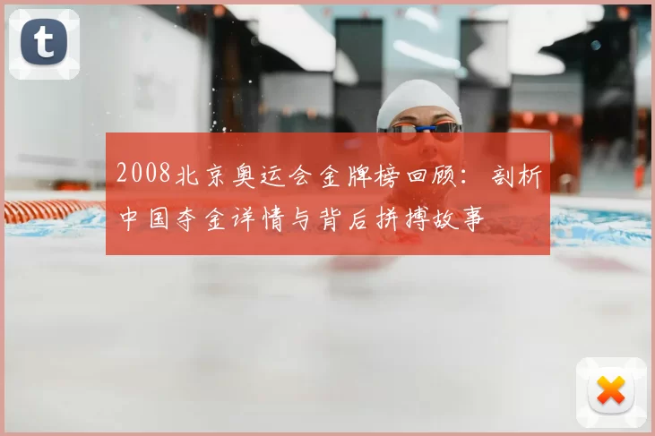 2008北京奥运会金牌榜回顾：剖析中国夺金详情与背后拼搏故事