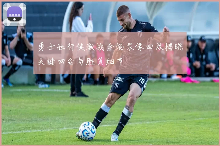 勇士独行侠激战全场录像回放揭晓关键回合与胜负细节
