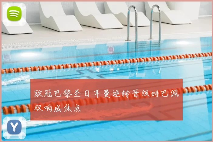 欧冠巴黎圣日耳曼逆转晋级姆巴佩双响成焦点