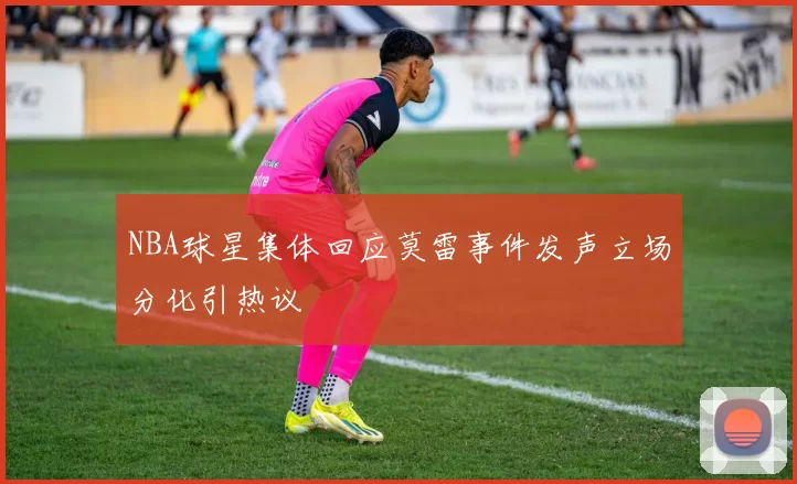 NBA球星集体回应莫雷事件发声立场分化引热议