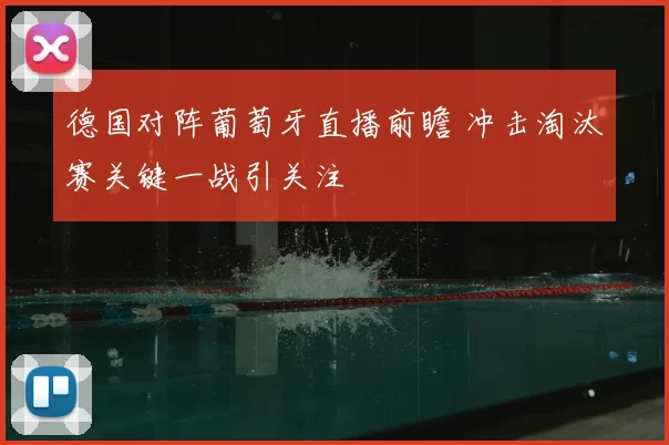 德国对阵葡萄牙直播前瞻 冲击淘汰赛关键一战引关注