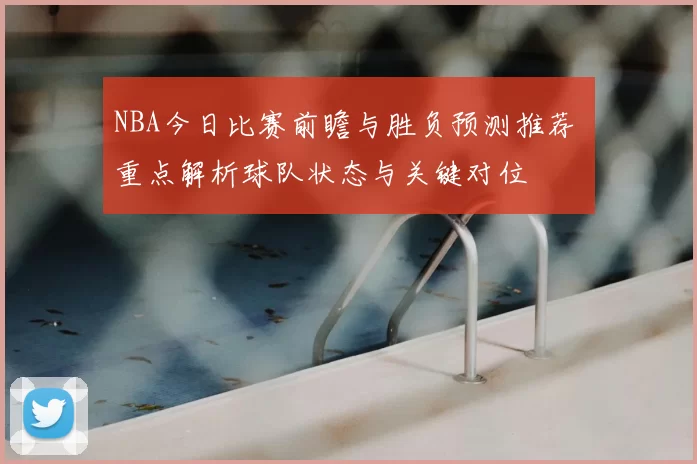 NBA今日比赛前瞻与胜负预测推荐 重点解析球队状态与关键对位