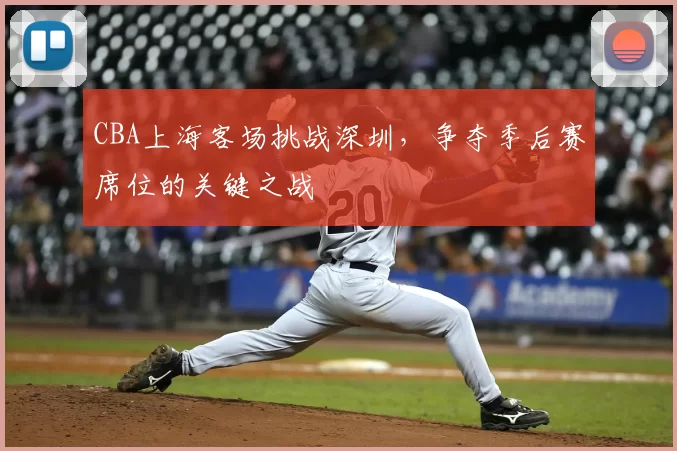 CBA上海客场挑战深圳，争夺季后赛席位的关键之战