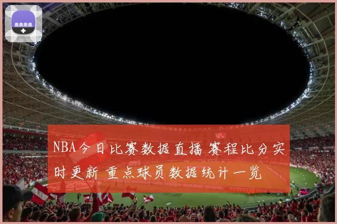 NBA今日比赛数据直播 赛程比分实时更新 重点球员数据统计一览