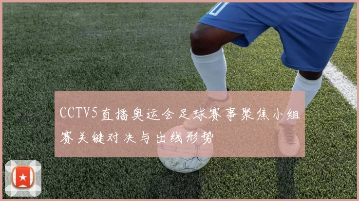 CCTV5直播奥运会足球赛事聚焦小组赛关键对决与出线形势