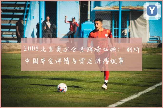 2008北京奥运会金牌榜回顾：剖析中国夺金详情与背后拼搏故事