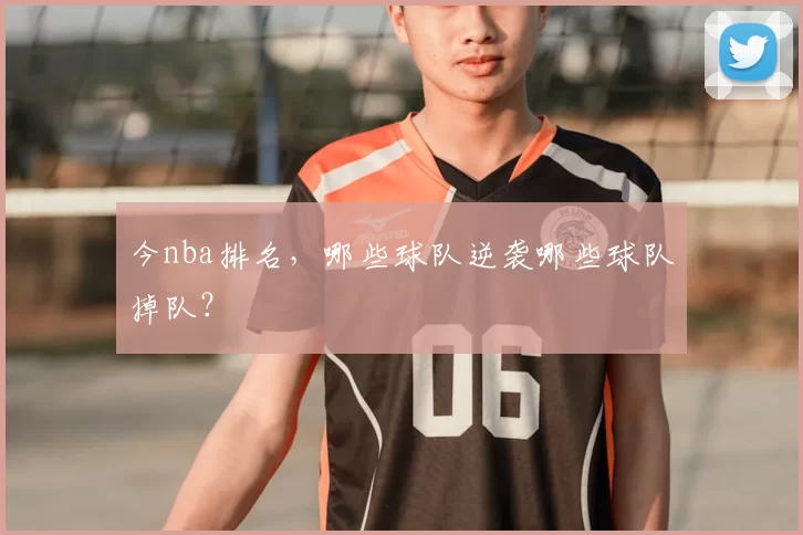 今nba排名，哪些球队逆袭哪些球队掉队？