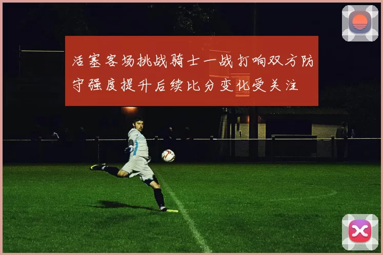 活塞客场挑战骑士一战打响双方防守强度提升后续比分变化受关注