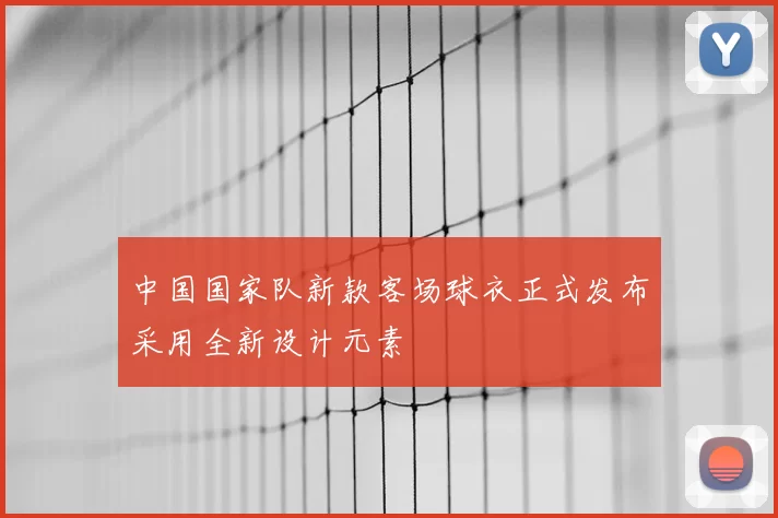 中国国家队新款客场球衣正式发布采用全新设计元素