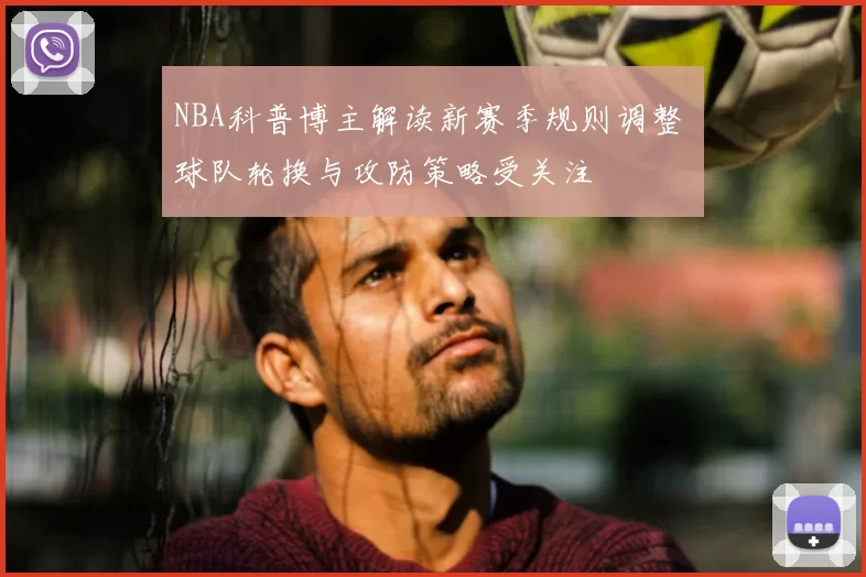 NBA科普博主解读新赛季规则调整 球队轮换与攻防策略受关注