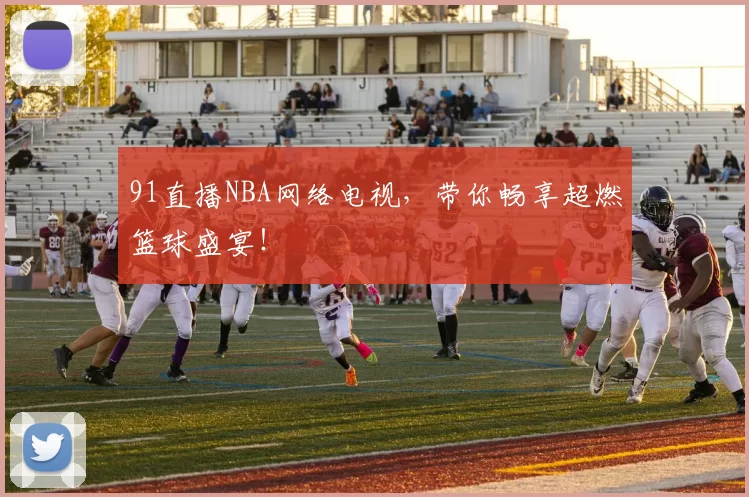 91直播NBA网络电视，带你畅享超燃篮球盛宴！