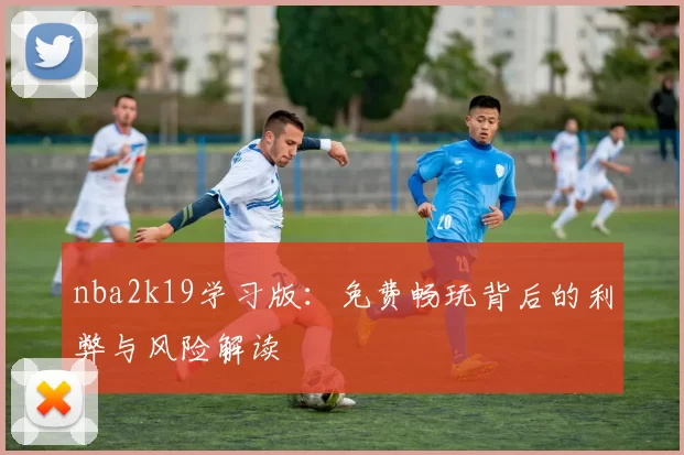 nba2k19学习版：免费畅玩背后的利弊与风险解读