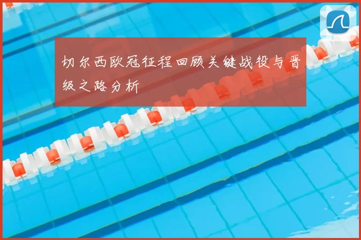 切尔西欧冠征程回顾关键战役与晋级之路分析