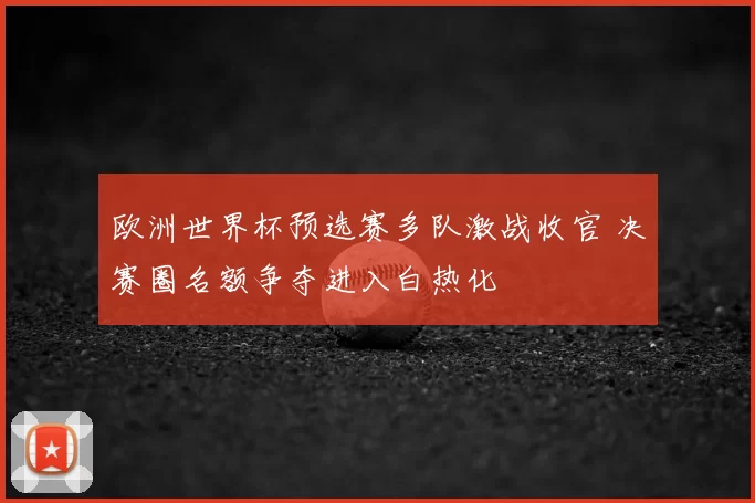 欧洲世界杯预选赛多队激战收官 决赛圈名额争夺进入白热化