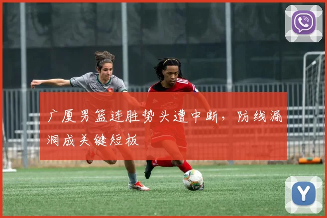 广厦男篮连胜势头遭中断，防线漏洞成关键短板