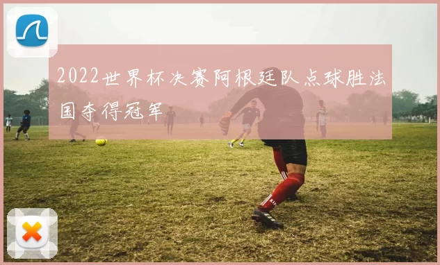 2022世界杯决赛阿根廷队点球胜法国夺得冠军