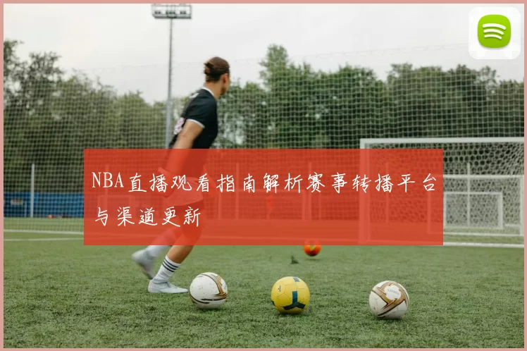 NBA直播观看指南解析赛事转播平台与渠道更新