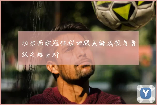 切尔西欧冠征程回顾关键战役与晋级之路分析