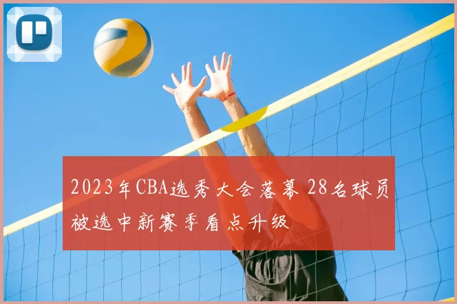 2023年CBA选秀大会落幕 28名球员被选中新赛季看点升级