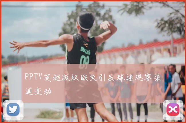 PPTV英超版权缺失引发球迷观赛渠道变动