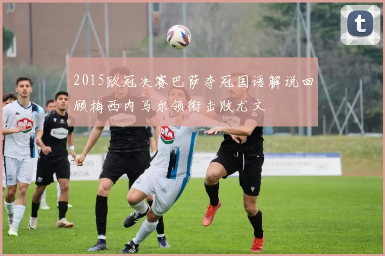 2015欧冠决赛巴萨夺冠国语解说回顾梅西内马尔领衔击败尤文