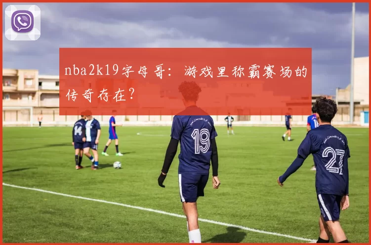 nba2k19字母哥：游戏里称霸赛场的传奇存在？