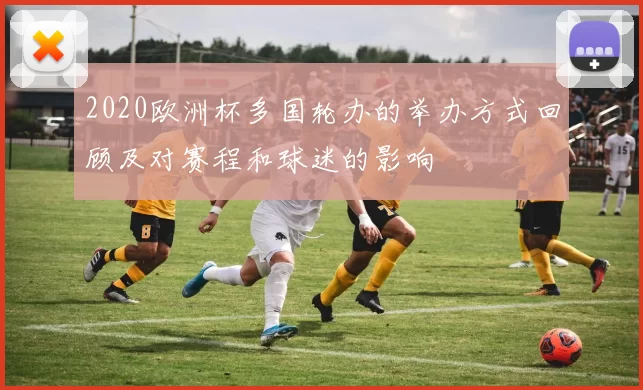 2020欧洲杯多国轮办的举办方式回顾及对赛程和球迷的影响