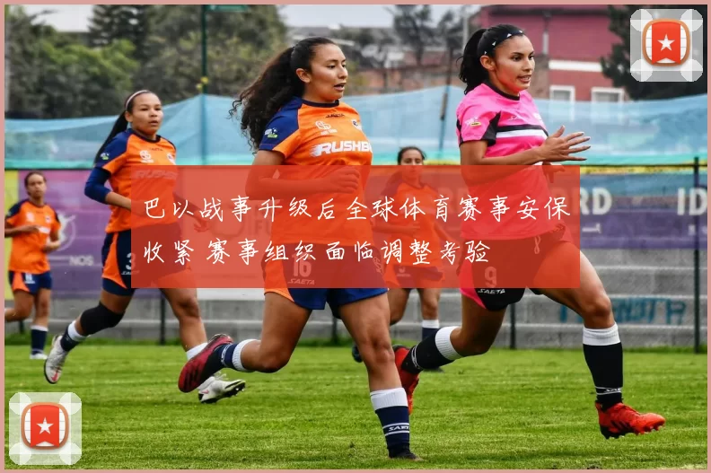 巴以战事升级后全球体育赛事安保收紧 赛事组织面临调整考验